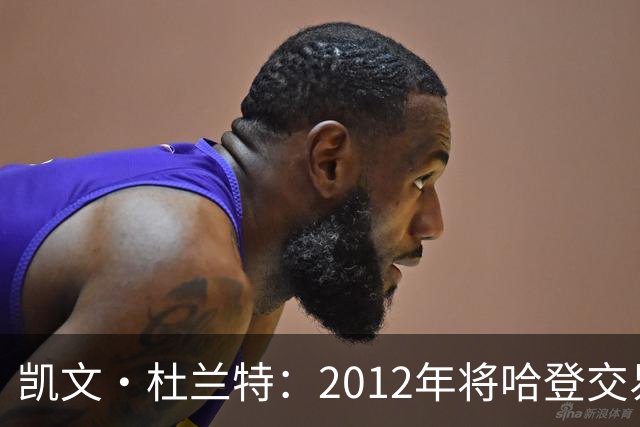 凯文·杜兰特：2012年将哈登交易至火箭队之前，没征求他的意见