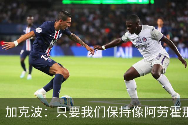 加克波：只要我们保持像阿劳霍那样的拼搏心态，前景一定光明