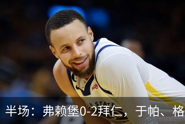 半场：弗赖堡0-2拜仁，于帕、格纳布里先后破门