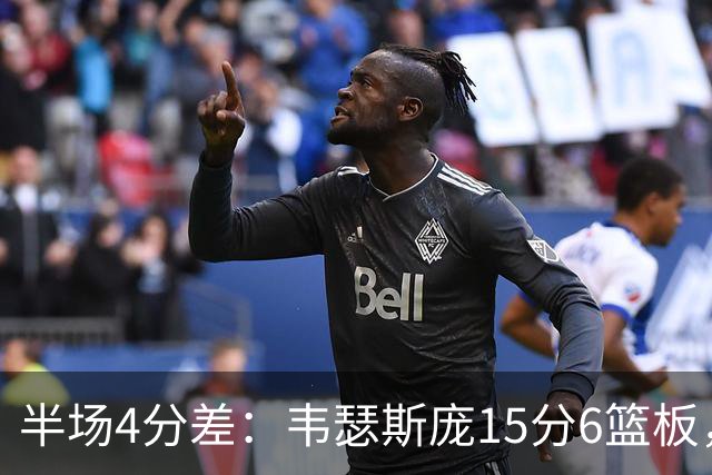 半场4分差：韦瑟斯庞15分6篮板，爱德华兹12分对飙