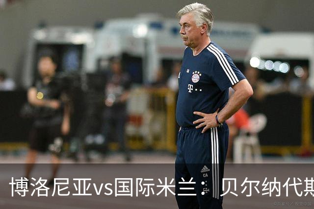 博洛尼亚vs国际米兰：贝尔纳代斯基、达米安首发，巴雷拉、马库斯-图拉姆出战