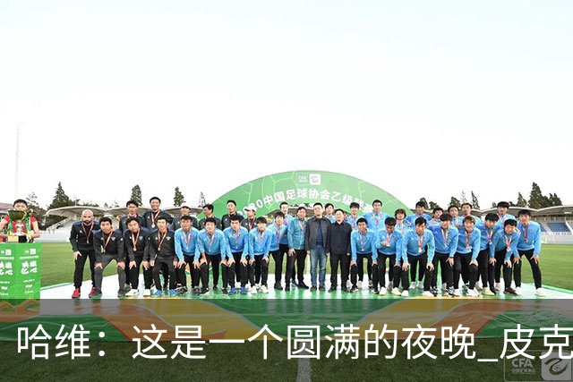 哈维：这是一个圆满的夜晚 皮克是巴萨的传奇