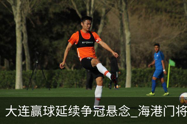 大连赢球延续争冠悬念 海港门将颜骏凌：必须全力以赴