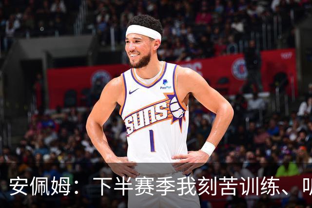 安佩姆：下半赛季我刻苦训练、听从主教练找回感觉，感谢队友跑动