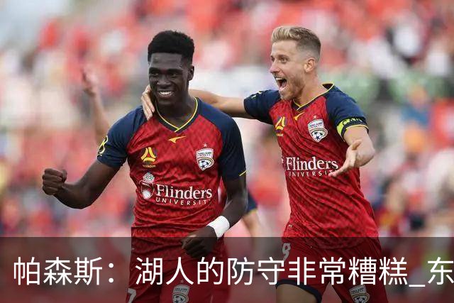 帕森斯：湖人的防守非常糟糕 东里每晚得合砍六七十分才能赢球