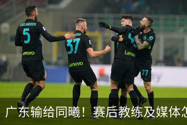 广东输给同曦！赛后教练及媒体怎么说：欧洲教练要清楚CBA怎么玩