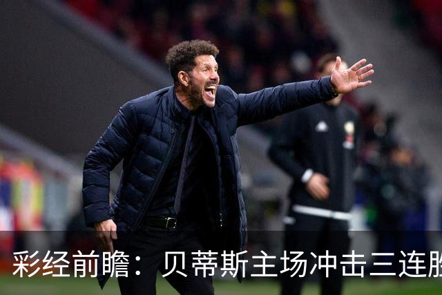 彩经前瞻：贝蒂斯主场冲击三连胜，费耶诺德防线隐患突出