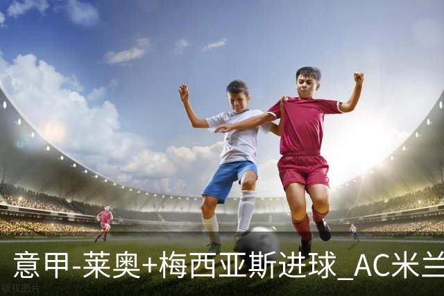 意甲-莱奥+梅西亚斯进球 AC米兰2-0止连平仍领跑