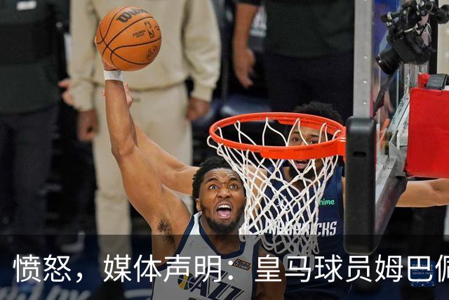 愤怒，媒体声明：皇马球员姆巴佩发言涉及对中国和中国人民的伤害，我们不能进行翻译