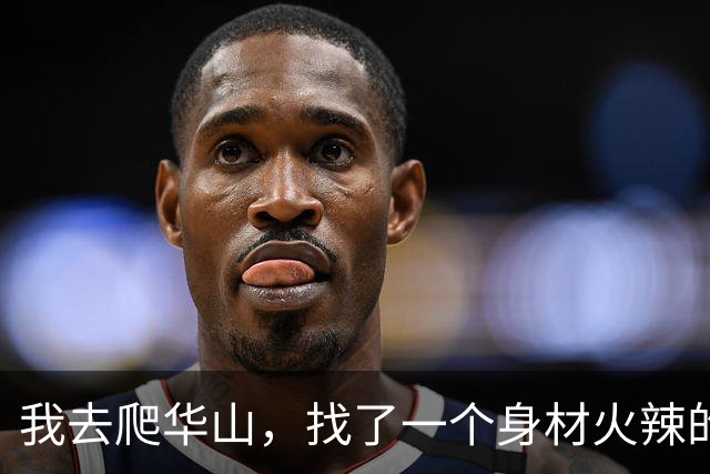 我去爬华山，找了一个身材火辣的美女陪爬，888元一对一服务