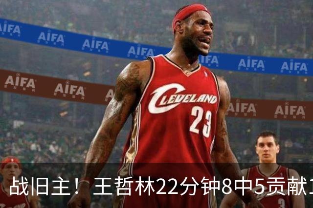 战旧主！王哲林22分钟8中5贡献12分8板 罚球4中2