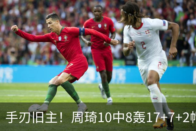 手刃旧主！周琦10中8轰17+7+2帽完爆广东男篮禁区