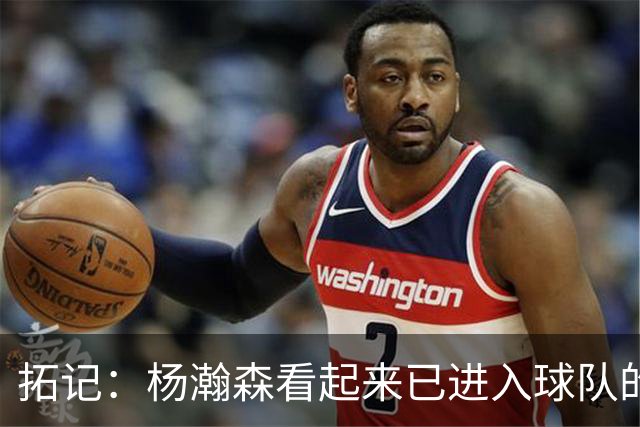 拓记：杨瀚森看起来已进入球队的轮换序列 他目前可能是第三中锋