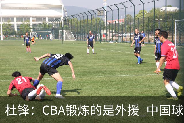 杜锋：CBA锻炼的是外援 中国球员支配球的次数太少