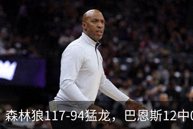 森林狼117-94猛龙，巴恩斯12中0，爱德华兹26分，伦纳德缺阵