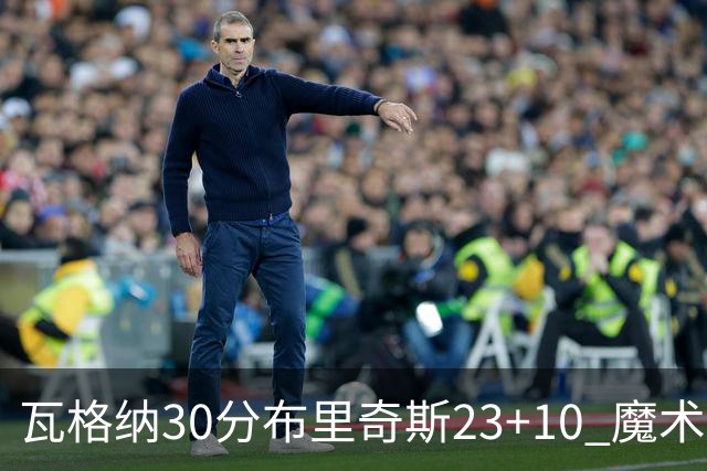 瓦格纳30分布里奇斯23+10 魔术擒黄蜂取7连胜