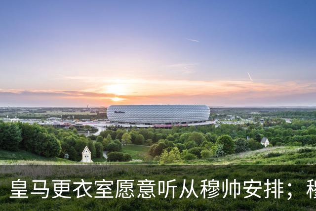 皇马更衣室愿意听从穆帅安排；穆帅认可皇马现有班底，为皇马找到清晰比赛风格