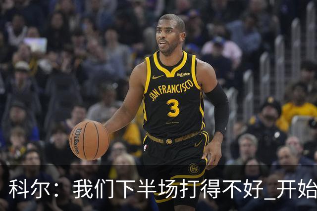 科尔：我们下半场打得不好 开始追求精彩的高难度进攻&想领先30+