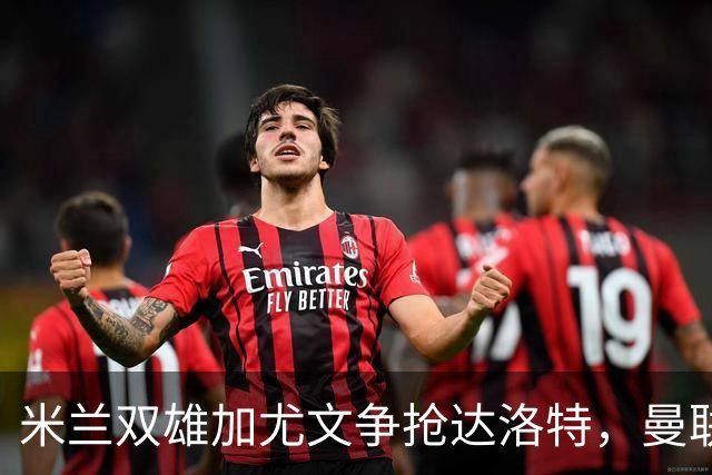 米兰双雄加尤文争抢达洛特，曼联合同2028年到期