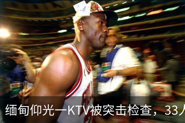 缅甸仰光一KTV被突击检查，33人被抓，吃瓜群众直呼“瓜太大”