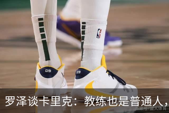 罗泽谈卡里克：教练也是普通人，比赛结果有时取决于运气
