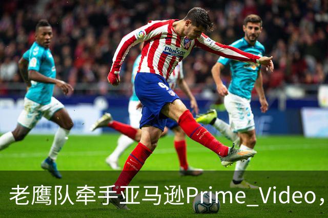 老鹰队牵手亚马逊Prime Video，五州球迷免费看球