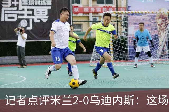 记者点评米兰2-0乌迪内斯：这场比赛踢出了“老米兰”的味道