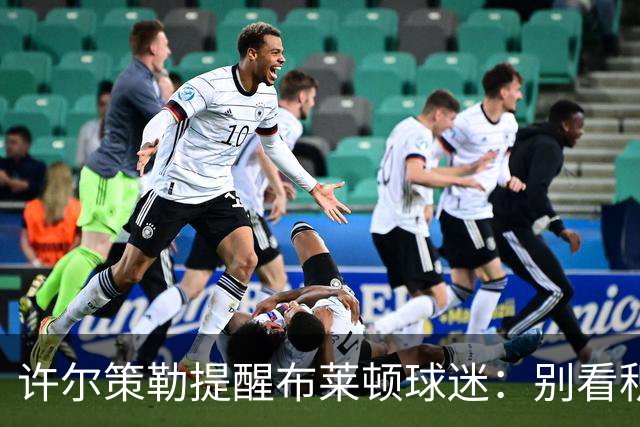 许尔策勒提醒布莱顿球迷：别看积分榜，尽情庆祝大胜
