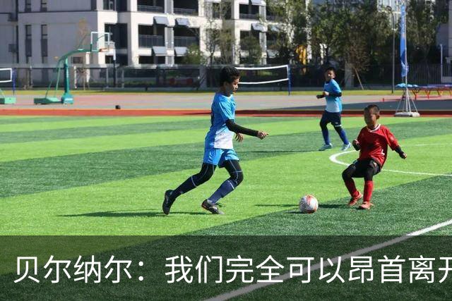 贝尔纳尔：我们完全可以昂首离开；每名球员都梦想踢国家德比