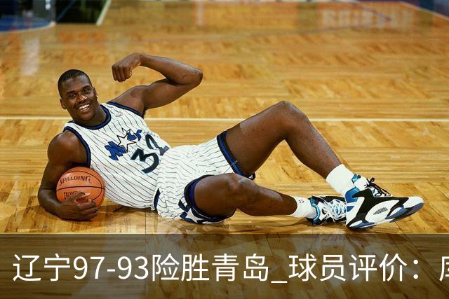 辽宁97-93险胜青岛 球员评价：库珀良好，9人及格，鄢手骐低迷