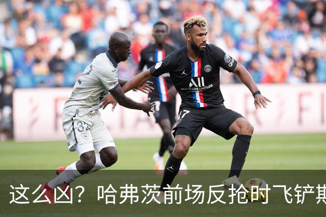 这么凶？哈弗茨前场反抢时飞铲斯坦尼西奇，吃到黄牌