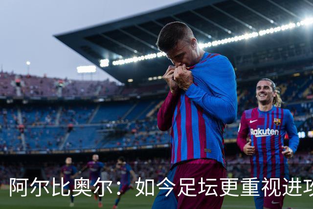 阿尔比奥尔：如今足坛更重视进攻而非防守，库巴西近一年表现最佳