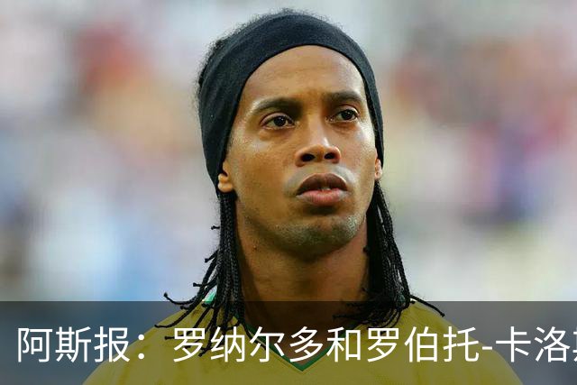 阿斯报：罗纳尔多和罗伯托-卡洛斯成为巴西利梅拉国际队股东