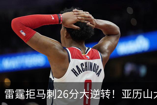 雷霆拒马刺26分大逆转！亚历山大32分4罚，文班13中1，福克斯高效