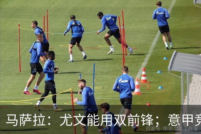 马萨拉：尤文能用双前锋；意甲竞争力下降，必须改变投资方式