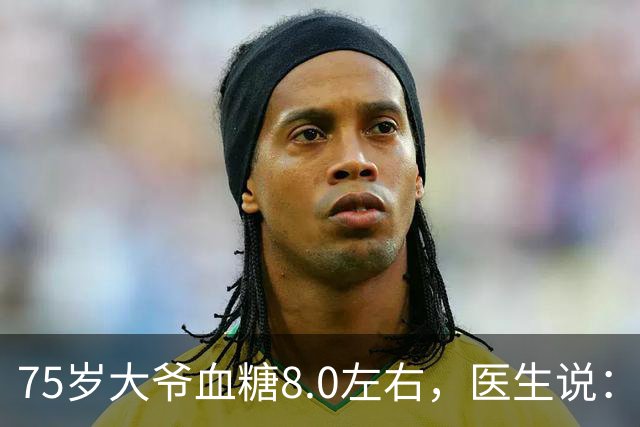 75岁大爷血糖8.0左右，医生说：这个年龄，真不用跟年轻人比