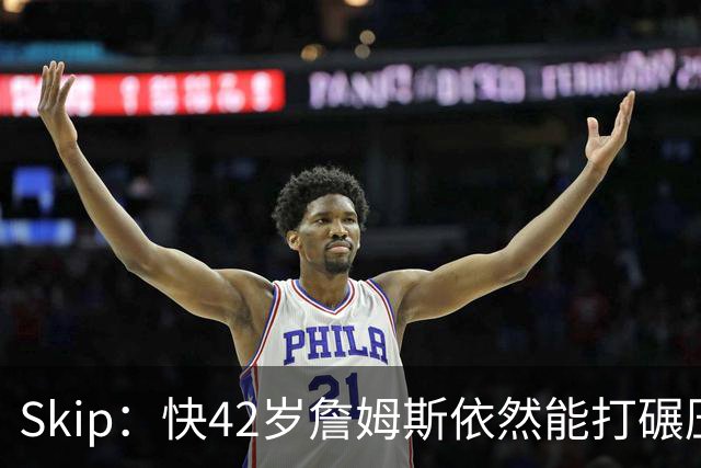 Skip：快42岁詹姆斯依然能打碾压式篮球 意外的是他只有7次助攻